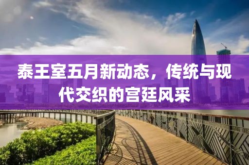 泰王室五月新动态，传统与现代交织的宫廷风采