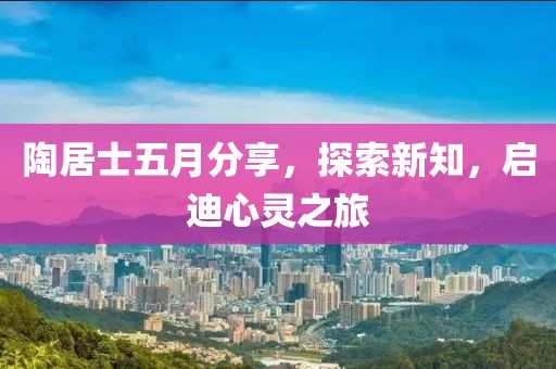 陶居士五月分享，探索新知，启迪心灵之旅