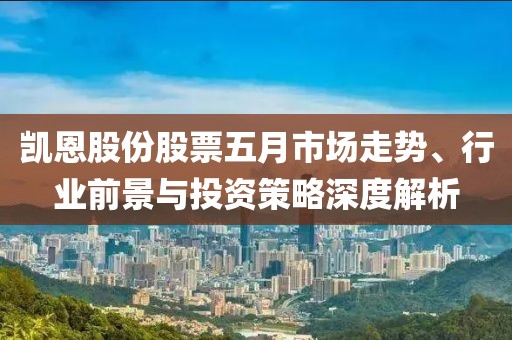 凯恩股份股票五月市场走势、行业前景与投资策略深度解析