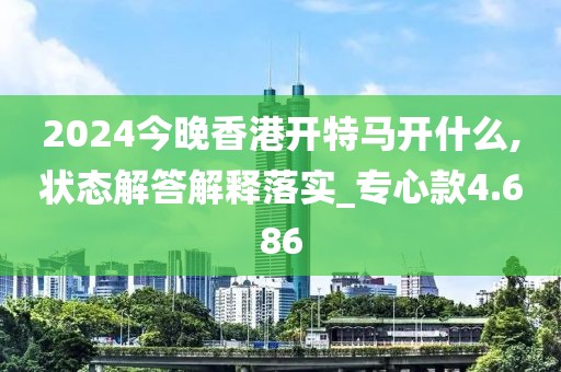 2024今晚香港开特马开什么,状态解答解释落实_专心款4.686