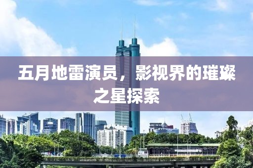五月地雷演员，影视界的璀璨之星探索