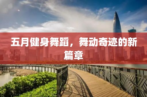 五月健身舞蹈，舞动奇迹的新篇章
