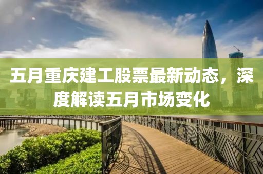 五月重庆建工股票最新动态，深度解读五月市场变化