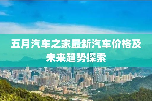 五月汽车之家最新汽车价格及未来趋势探索