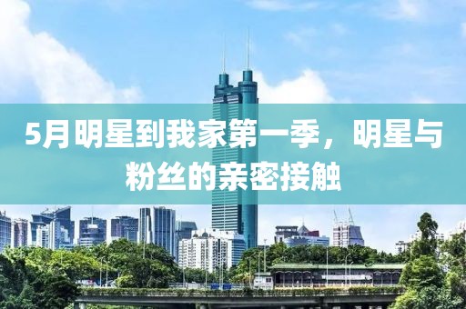 5月明星到我家第一季，明星与粉丝的亲密接触