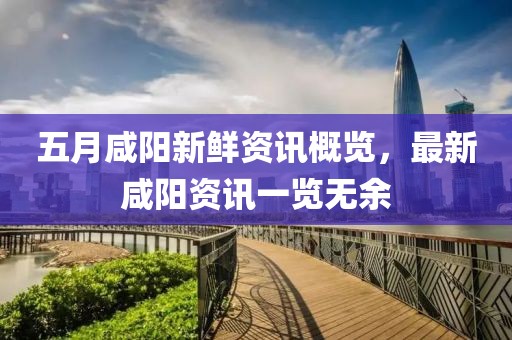 五月咸阳新鲜资讯概览，最新咸阳资讯一览无余