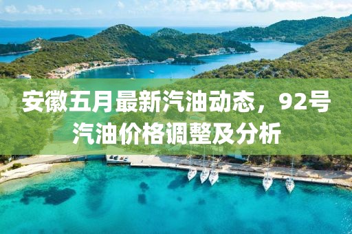 安徽五月最新汽油动态，92号汽油价格调整及分析