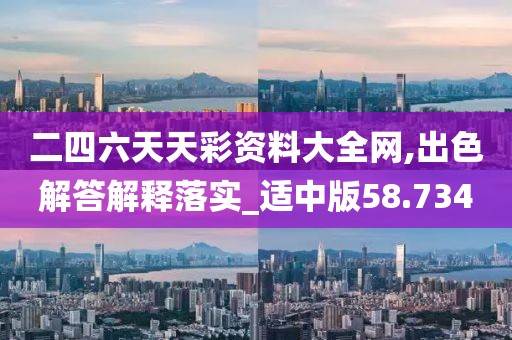 二四六天天彩资料大全网,出色解答解释落实_适中版58.734
