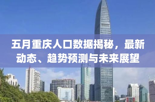 五月重庆人口数据揭秘，最新动态、趋势预测与未来展望