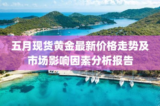 五月现货黄金最新价格走势及市场影响因素分析报告