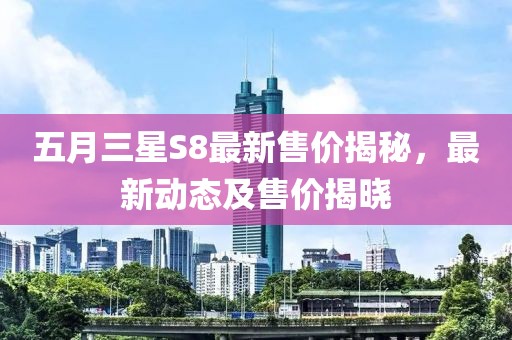 五月三星S8最新售价揭秘，最新动态及售价揭晓