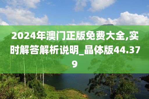 2024年澳门正版免费大全,实时解答解析说明_晶体版44.379