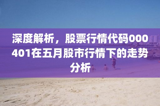 深度解析，股票行情代码000401在五月股市行情下的走势分析