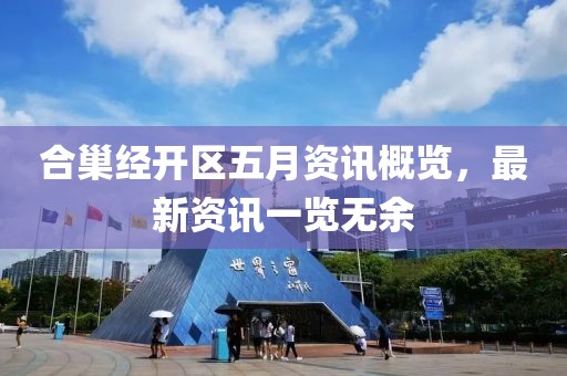 合巢经开区五月资讯概览，最新资讯一览无余
