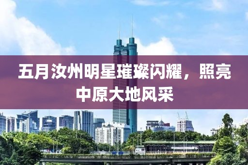 五月汝州明星璀璨闪耀，照亮中原大地风采