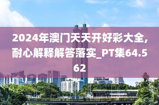 2024年澳门天天开好彩大全,耐心解释解答落实_PT集64.562
