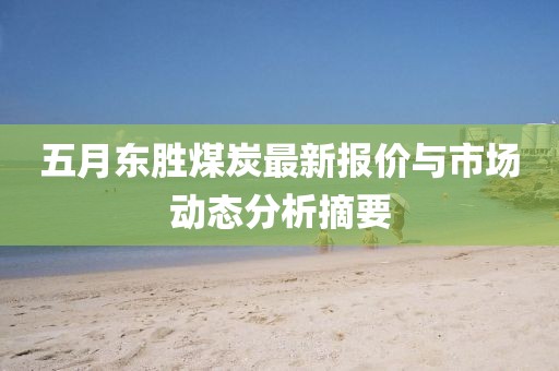五月东胜煤炭最新报价与市场动态分析摘要