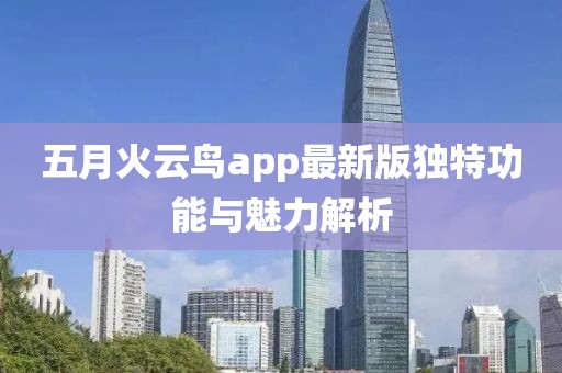 五月火云鸟app最新版独特功能与魅力解析