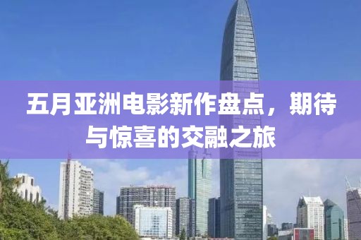 五月亚洲电影新作盘点，期待与惊喜的交融之旅