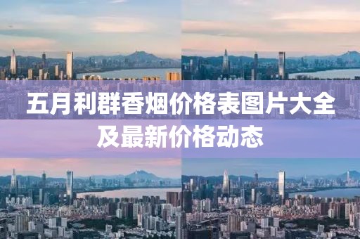 五月利群香烟价格表图片大全及最新价格动态