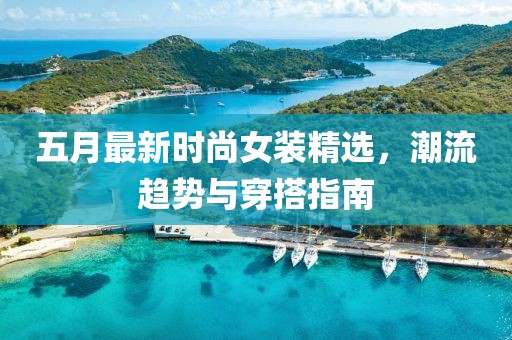 五月最新时尚女装精选，潮流趋势与穿搭指南