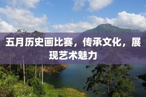 五月历史画比赛，传承文化，展现艺术魅力