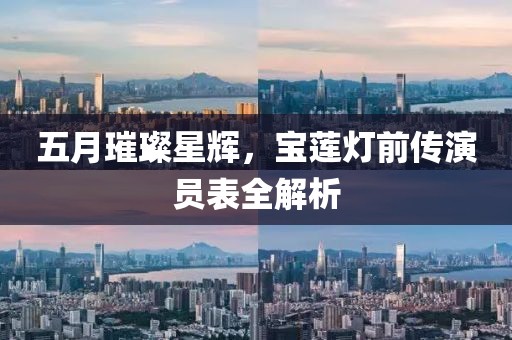 五月璀璨星辉，宝莲灯前传演员表全解析