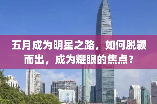 五月成为明星之路，如何脱颖而出，成为耀眼的焦点？