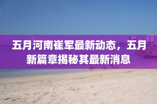 五月河南崔军最新动态，五月新篇章揭秘其最新消息