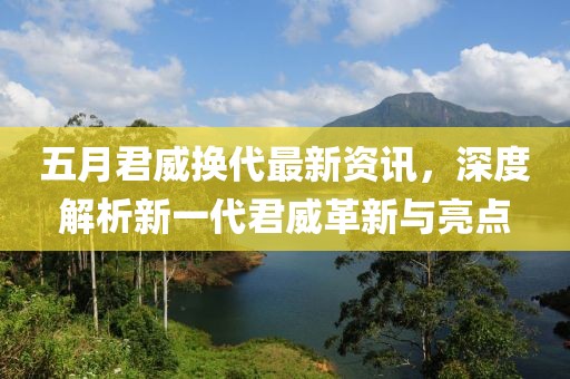 五月君威换代最新资讯，深度解析新一代君威革新与亮点