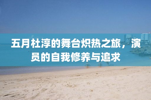 五月杜淳的舞台炽热之旅，演员的自我修养与追求