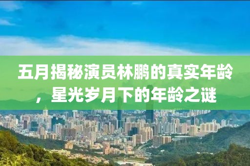五月揭秘演员林鹏的真实年龄，星光岁月下的年龄之谜
