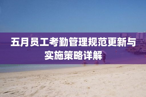 五月员工考勤管理规范更新与实施策略详解