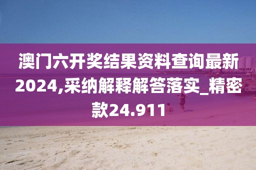 澳门六开奖结果资料查询最新2024,采纳解释解答落实_精密款24.911