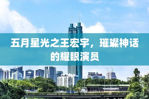 五月星光之王宏宇，璀璨神话的耀眼演员