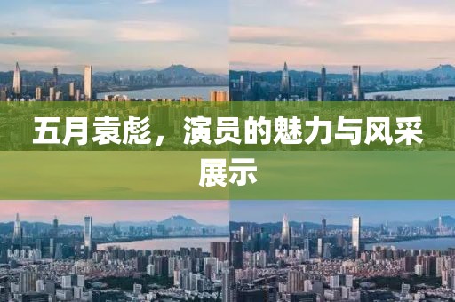 五月袁彪，演员的魅力与风采展示