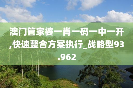 澳门管家婆一肖一码一中一开,快速整合方案执行_战略型93.962