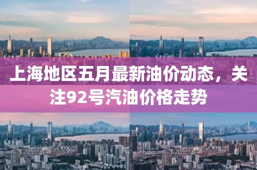 上海地区五月最新油价动态，关注92号汽油价格走势