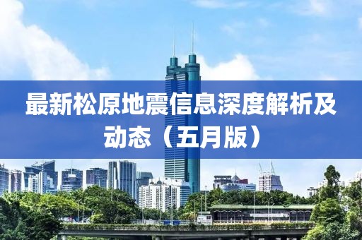 最新松原地震信息深度解析及动态（五月版）