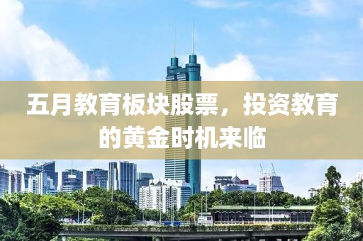 五月教育板块股票，投资教育的黄金时机来临