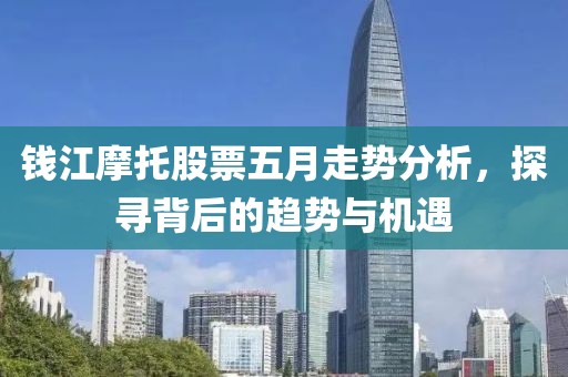 钱江摩托股票五月走势分析，探寻背后的趋势与机遇