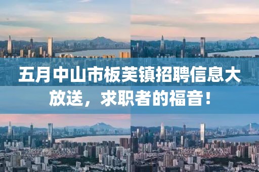 五月中山市板芙镇招聘信息大放送，求职者的福音！