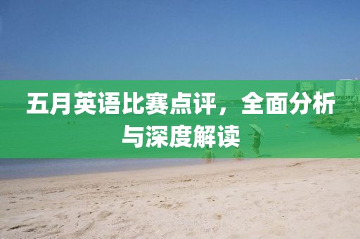 五月英语比赛点评，全面分析与深度解读