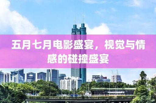 五月七月电影盛宴，视觉与情感的碰撞盛宴