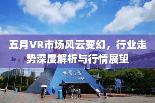 五月VR市场风云变幻，行业走势深度解析与行情展望