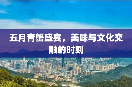 五月青蟹盛宴，美味与文化交融的时刻