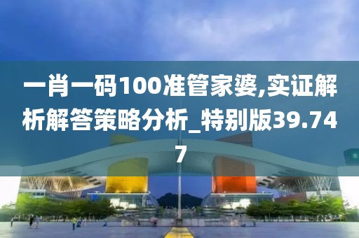 一肖一码100准管家婆,实证解析解答策略分析_特别版39.747