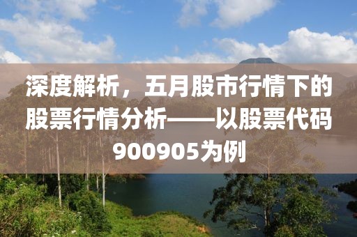 深度解析，五月股市行情下的股票行情分析——以股票代码900905为例