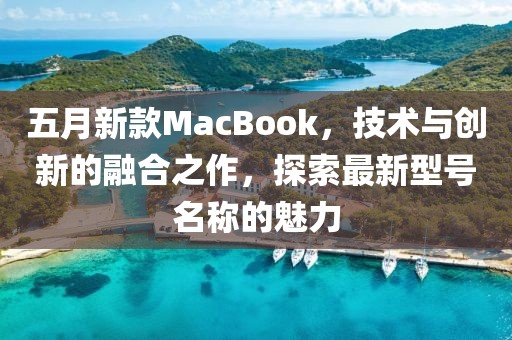 五月新款MacBook，技术与创新的融合之作，探索最新型号名称的魅力