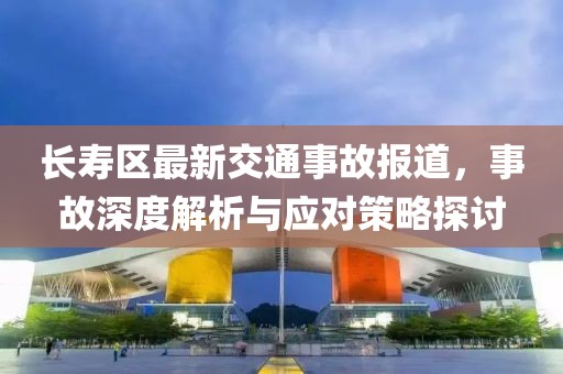 长寿区最新交通事故报道，事故深度解析与应对策略探讨